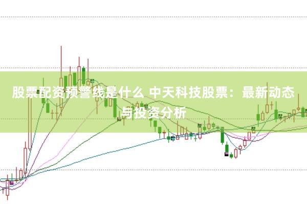 股票配资预警线是什么 中天科技股票：最新动态与投资分析