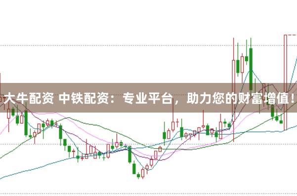 大牛配资 中铁配资：专业平台，助力您的财富增值！