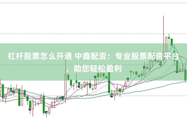 杠杆股票怎么开通 中鑫配资：专业股票配资平台，助您轻松盈利