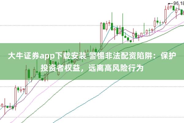 大牛证券app下载安装 警惕非法配资陷阱：保护投资者权益，远离高风险行为