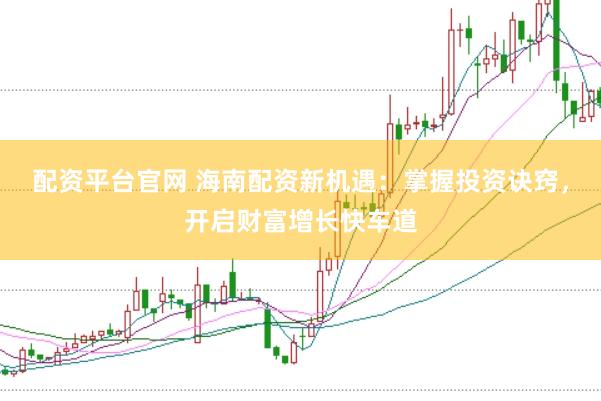 配资平台官网 海南配资新机遇：掌握投资诀窍，开启财富增长快车道