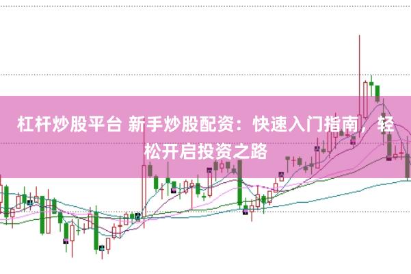 杠杆炒股平台 新手炒股配资：快速入门指南，轻松开启投资之路