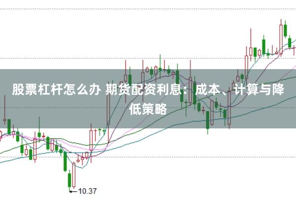 股票杠杆怎么办 期货配资利息：成本、计算与降低策略