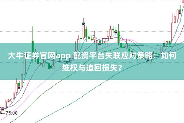大牛证券官网app 配资平台失联应对策略：如何维权与追回损失？