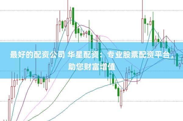 最好的配资公司 华星配资：专业股票配资平台，助您财富增值