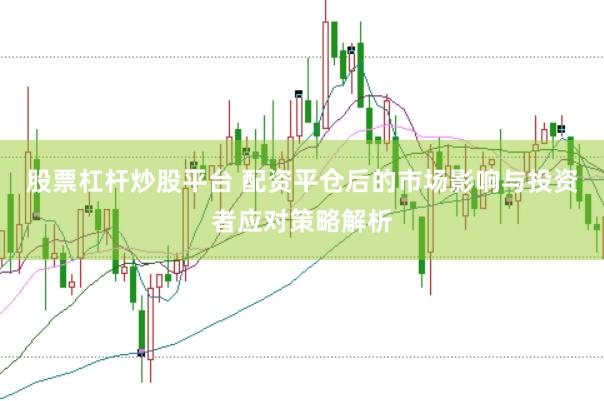 股票杠杆炒股平台 配资平仓后的市场影响与投资者应对策略解析