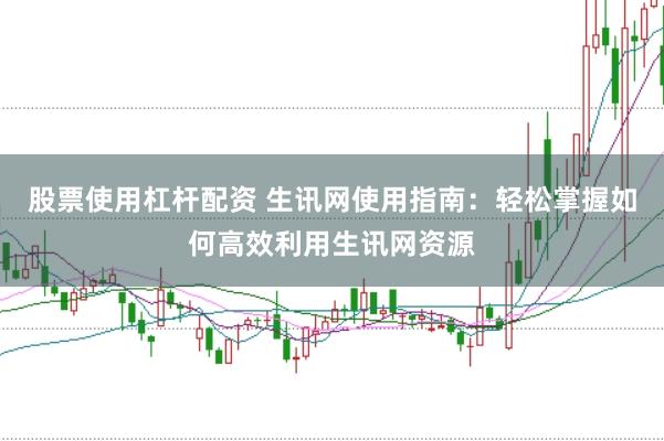 股票使用杠杆配资 生讯网使用指南：轻松掌握如何高效利用生讯网资源