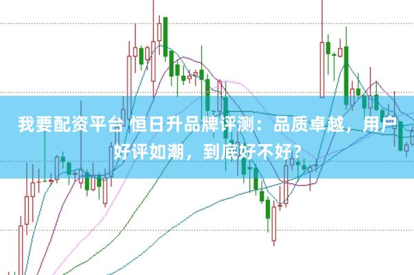 我要配资平台 恒日升品牌评测：品质卓越，用户好评如潮，到底好不好？
