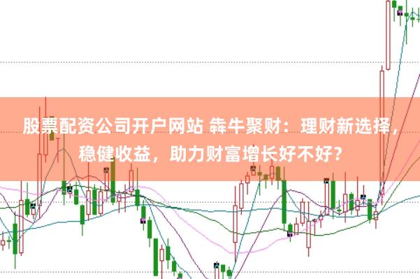 股票配资公司开户网站 犇牛聚财：理财新选择，稳健收益，助力财富增长好不好？