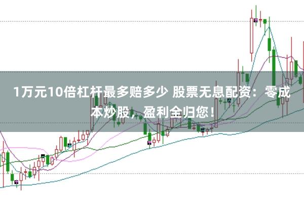 1万元10倍杠杆最多赔多少 股票无息配资：零成本炒股，盈利全归您！