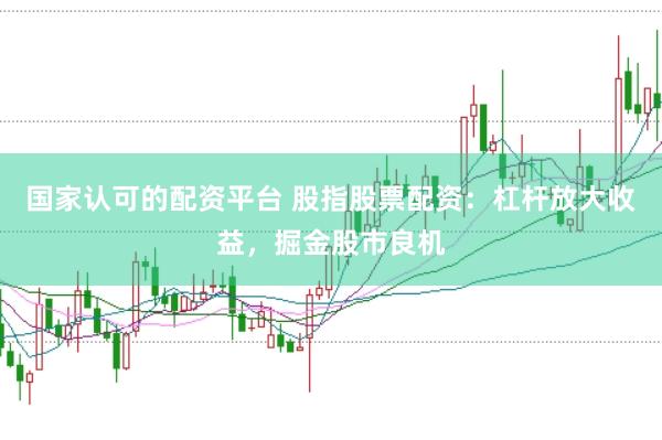 国家认可的配资平台 股指股票配资：杠杆放大收益，掘金股市良机