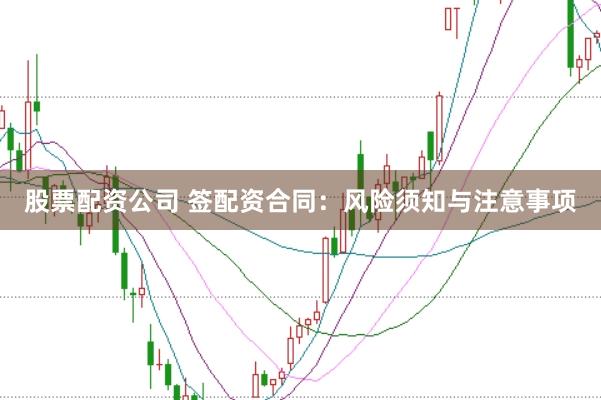 股票配资公司 签配资合同：风险须知与注意事项