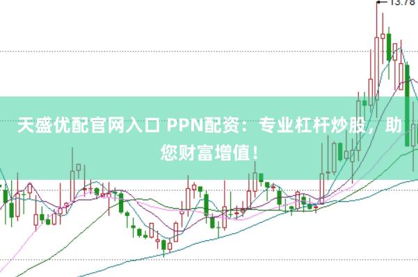 天盛优配官网入口 PPN配资：专业杠杆炒股，助您财富增值！