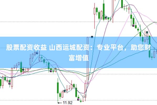 股票配资收益 山西运城配资：专业平台，助您财富增值