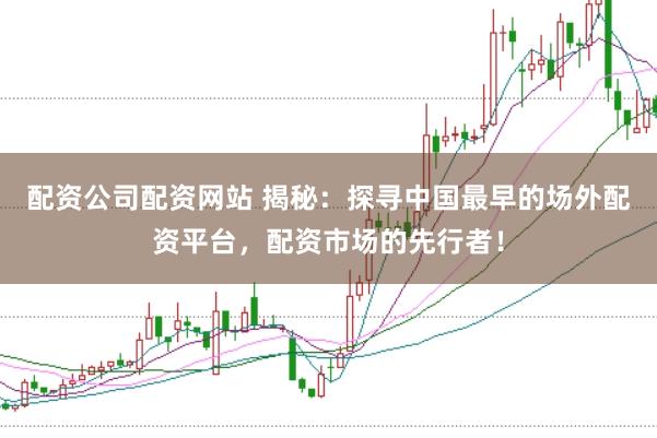配资公司配资网站 揭秘：探寻中国最早的场外配资平台，配资市场的先行者！