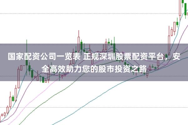 国家配资公司一览表 正规深圳股票配资平台，安全高效助力您的股市投资之路