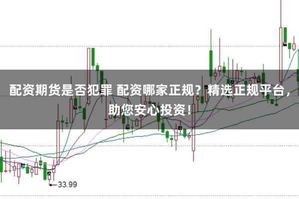 配资期货是否犯罪 配资哪家正规？精选正规平台，助您安心投资！
