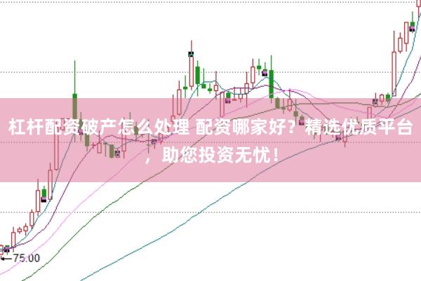 杠杆配资破产怎么处理 配资哪家好？精选优质平台，助您投资无忧！
