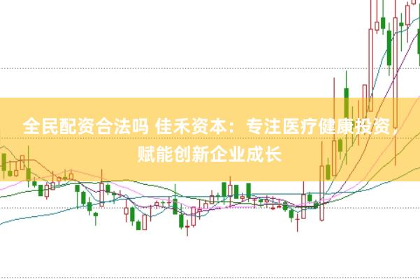 全民配资合法吗 佳禾资本：专注医疗健康投资，赋能创新企业成长