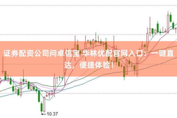 证券配资公司问卓信宝 华林优配官网入口：一键直达，便捷体验！