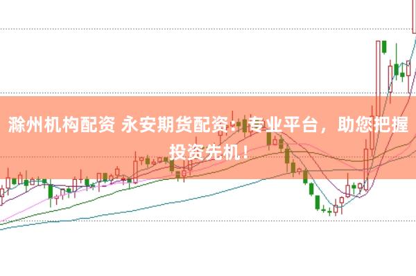 滁州机构配资 永安期货配资：专业平台，助您把握投资先机！