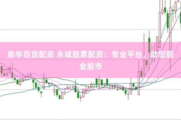 新华百货配资 永城股票配资：专业平台，助您掘金股市