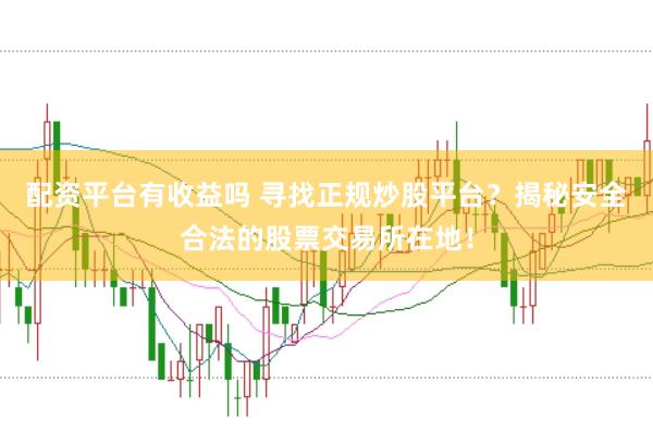 配资平台有收益吗 寻找正规炒股平台？揭秘安全合法的股票交易所在地！