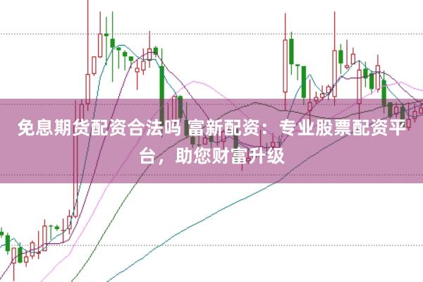 免息期货配资合法吗 富新配资：专业股票配资平台，助您财富升级