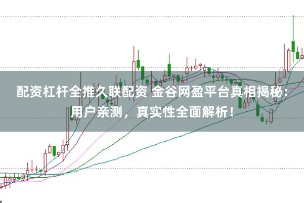 配资杠杆全推久联配资 金谷网盈平台真相揭秘：用户亲测，真实性全面解析！