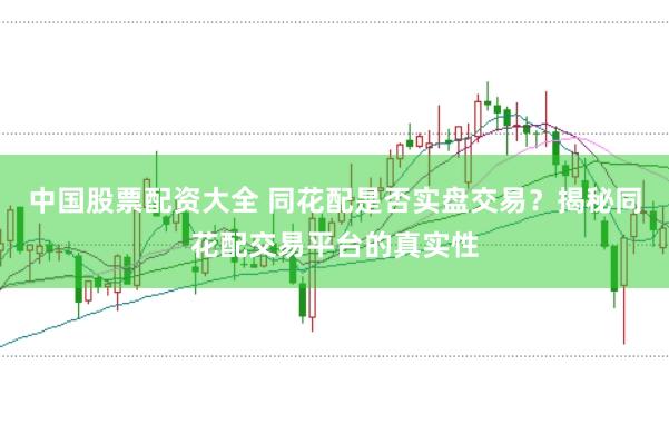 中国股票配资大全 同花配是否实盘交易？揭秘同花配交易平台的真实性