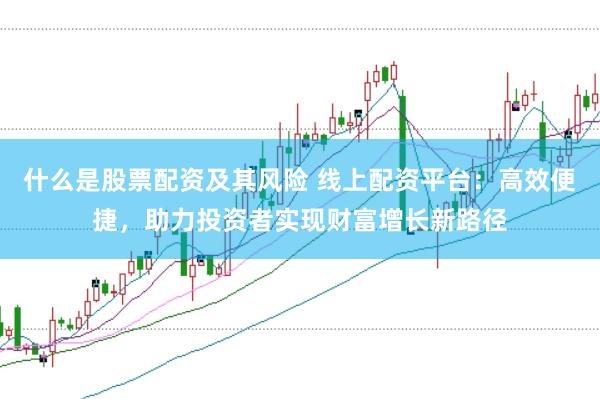 什么是股票配资及其风险 线上配资平台：高效便捷，助力投资者实现财富增长新路径