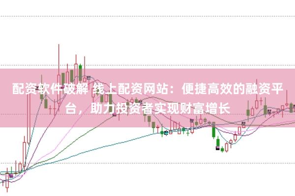 配资软件破解 线上配资网站：便捷高效的融资平台，助力投资者实现财富增长