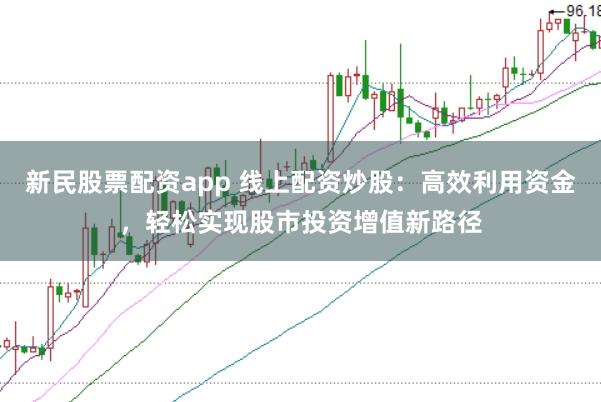 新民股票配资app 线上配资炒股：高效利用资金，轻松实现股市投资增值新路径