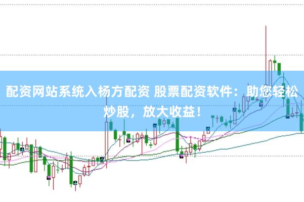 配资网站系统入杨方配资 股票配资软件：助您轻松炒股，放大收益！
