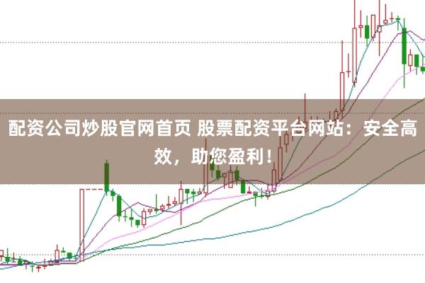 配资公司炒股官网首页 股票配资平台网站：安全高效，助您盈利！