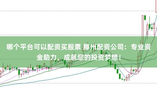 哪个平台可以配资买股票 滕州配资公司：专业资金助力，成就您的投资梦想！
