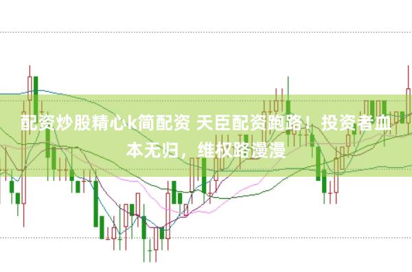 配资炒股精心k简配资 天臣配资跑路！投资者血本无归，维权路漫漫