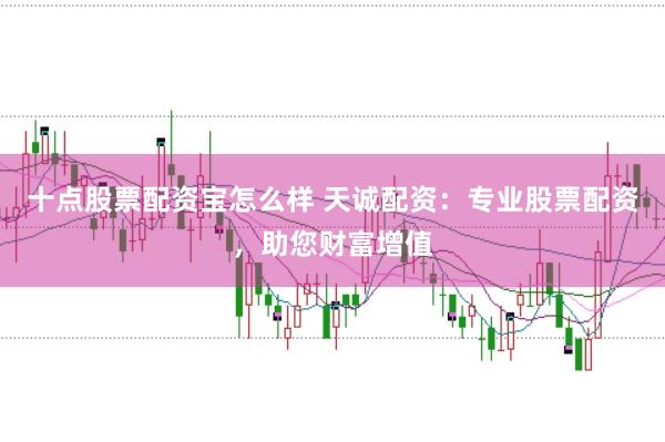 十点股票配资宝怎么样 天诚配资：专业股票配资，助您财富增值