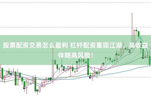 股票配资交易怎么盈利 杠杆配资重现江湖，高收益伴随高风险！