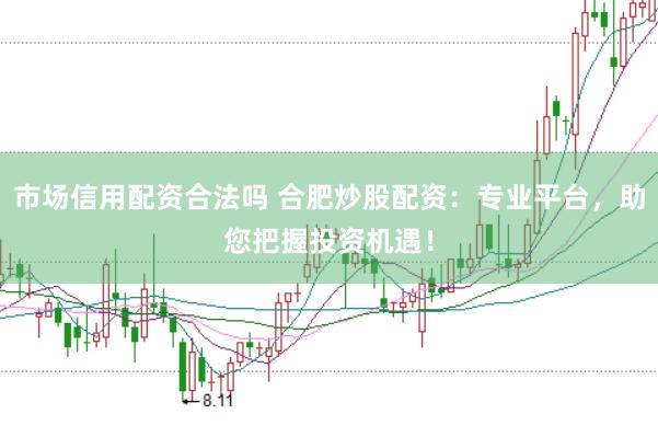 市场信用配资合法吗 合肥炒股配资：专业平台，助您把握投资机遇！
