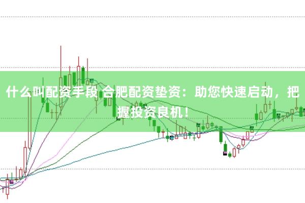 什么叫配资手段 合肥配资垫资：助您快速启动，把握投资良机！