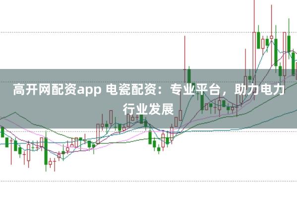高开网配资app 电瓷配资：专业平台，助力电力行业发展