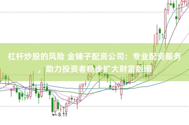 杠杆炒股的风险 金铺子配资公司：专业配资服务，助力投资者稳步扩大财富版图