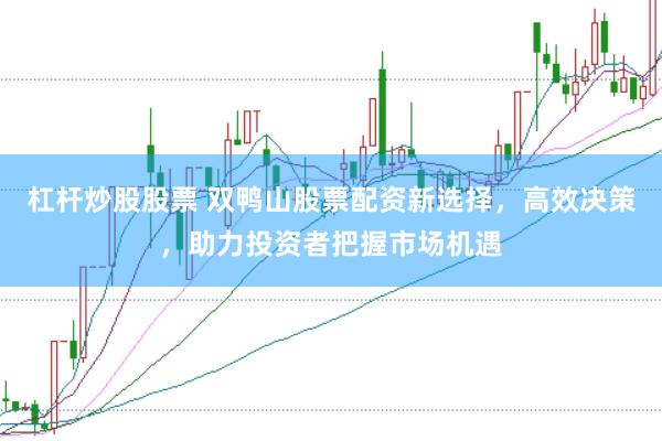 杠杆炒股股票 双鸭山股票配资新选择，高效决策，助力投资者把握市场机遇