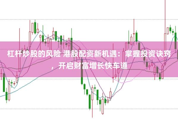 杠杆炒股的风险 港股配资新机遇：掌握投资诀窍，开启财富增长快车道