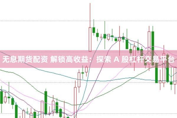 无息期货配资 解锁高收益：探索 A 股杠杆交易平台