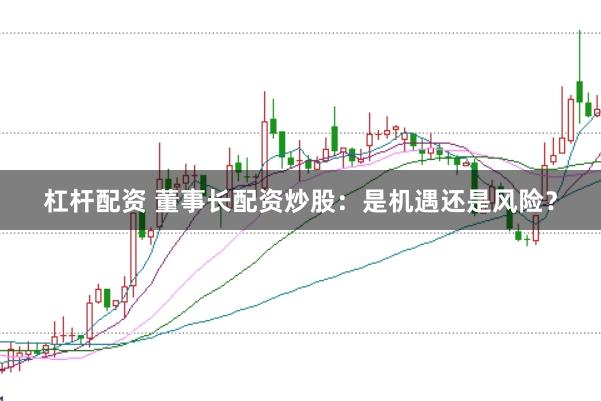 杠杆配资 董事长配资炒股：是机遇还是风险？