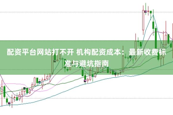 配资平台网站打不开 机构配资成本：最新收费标准与避坑指南