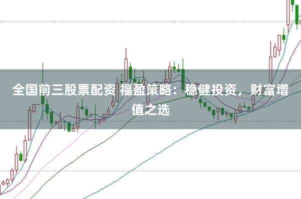 全国前三股票配资 福盈策略：稳健投资，财富增值之选
