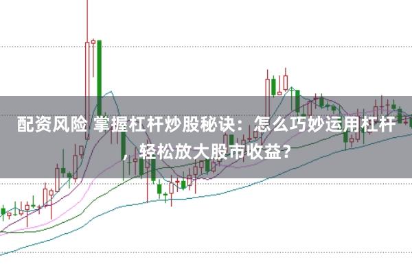 配资风险 掌握杠杆炒股秘诀：怎么巧妙运用杠杆，轻松放大股市收益？